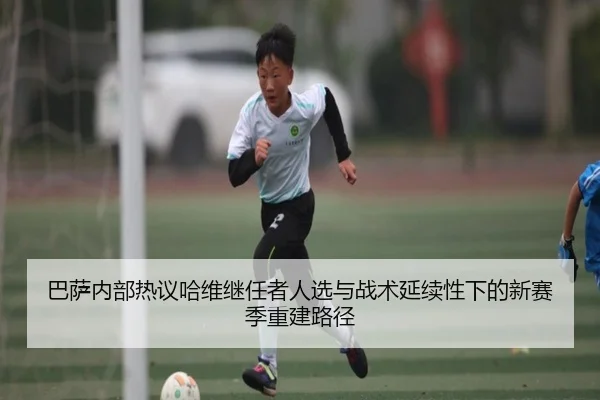 巴萨内部热议哈维继任者人选与战术延续性下的新赛季重建路径（pg）